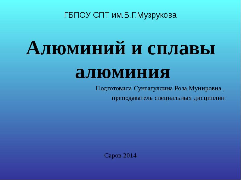 ГБПОУ СПТ им.Б.Г.Музрукова
Алюминий и сплавы алюминия
Подготовила Сунгатуллина Роза ГБПОУ СПТ им.Б.Г.Музрукова
Алюминий и сплавы алюминия
Подготовила Сунгатуллина Роза