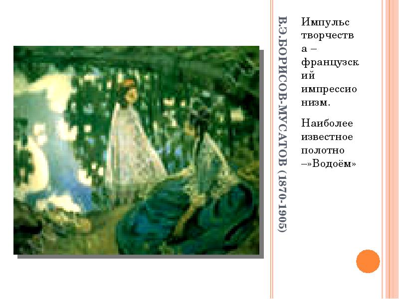 В.Э.БОРИСОВ-МУСАТОВ (1870-1905) Импульс творчества – французский импрессионизм. Наиболее известное полотно –»Водоём»