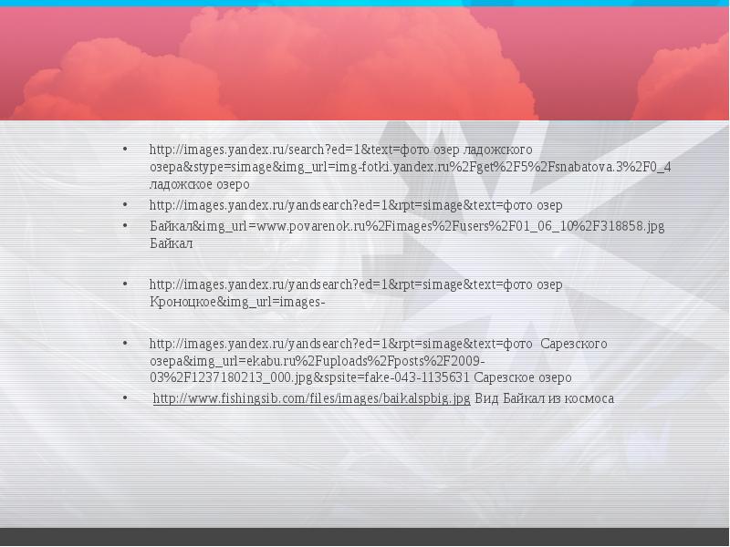http://images.yandex.ru/search?ed=1&text=фото озер ладожского озера&stype=simage&img_url=img-fotki.yandex.ru%2Fget%2F5%2Fsnabatova.3%2F0_4 ладожское озеро
http://images.yandex.ru/yandsearch?ed=1&rpt=simage&text=фото озер
Байкал&img_url=www.povarenok.ru%2Fimages%2Fusers%2F01_06_10%2F318858.jpg Байкал
http://images.yandex.ru/search?ed=1&text=фото озер ладожского озера&stype=simage&img_url=img-fotki.yandex.ru%2Fget%2F5%2Fsnabatova.3%2F0_4 ладожское озеро
http://images.yandex.ru/yandsearch?ed=1&rpt=simage&text=фото озер
Байкал&img_url=www.povarenok.ru%2Fimages%2Fusers%2F01_06_10%2F318858.jpg Байкал