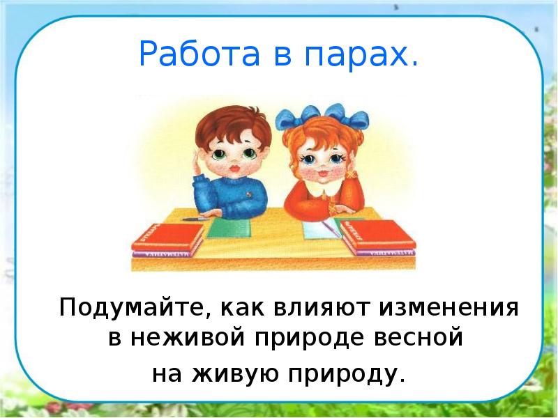 Работа в парах.
Подумайте, как влияют изменения в неживой природе весной Работа в парах.
Подумайте, как влияют изменения в неживой природе весной
