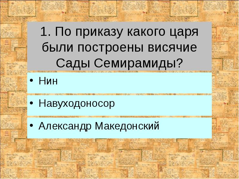 1. По приказу какого царя были построены висячие Сады Семирамиды?
Навуходоносор 1. По приказу какого царя были построены висячие Сады Семирамиды?
Навуходоносор