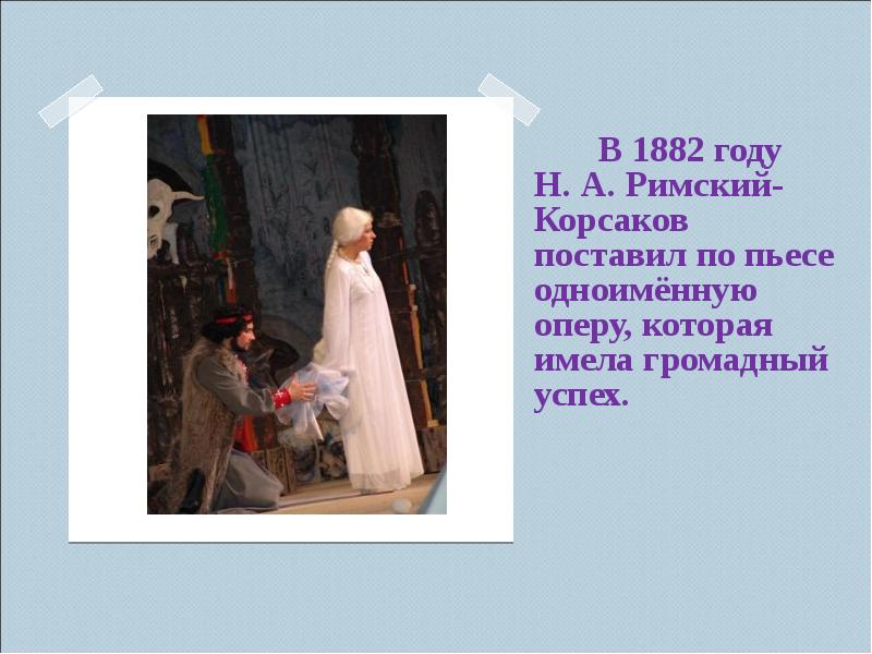 В 1882 году Н. А. Римский-Корсаков поставил по пьесе одноимённую оперу, которая имела