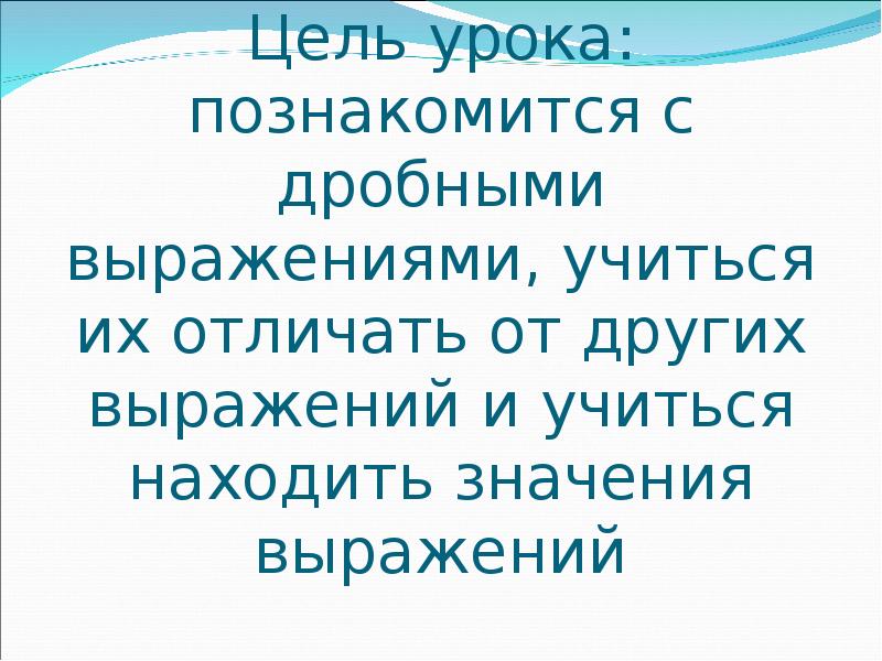 Цель урока: познакомится с дробными выражениями, учиться их отличать от других Цель урока: познакомится с дробными выражениями, учиться их отличать от других