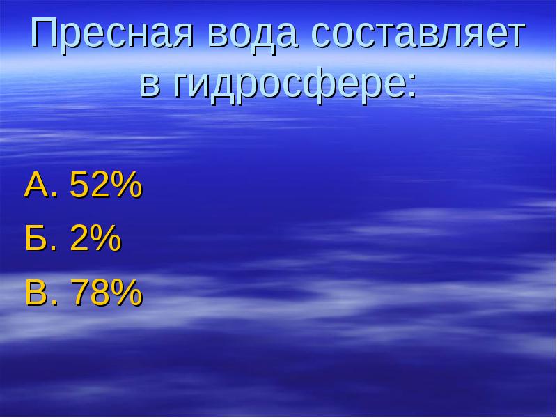 Пресная вода составляет в гидросфере: А. 52% Б. 2% В. 78%