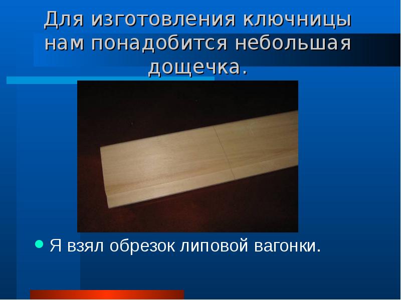 Для изготовления ключницы нам понадобится небольшая дощечка.
Я взял обрезок липовой Для изготовления ключницы нам понадобится небольшая дощечка.
Я взял обрезок липовой