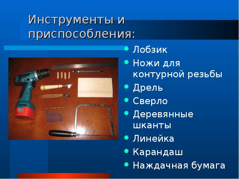 Инструменты и приспособления:
Лобзик
Ножи для контурной резьбы
Дрель
Сверло Инструменты и приспособления:
Лобзик
Ножи для контурной резьбы
Дрель
Сверло