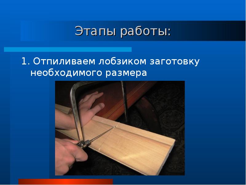 Этапы работы:
1. Отпиливаем лобзиком заготовку необходимого размера Этапы работы:
1. Отпиливаем лобзиком заготовку необходимого размера