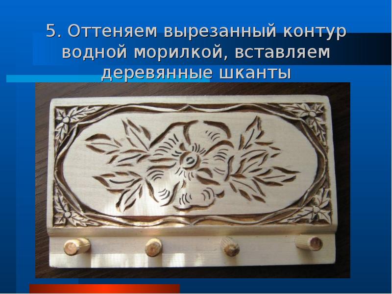 5. Оттеняем вырезанный контур водной морилкой, вставляем деревянные шканты 5. Оттеняем вырезанный контур водной морилкой, вставляем деревянные шканты