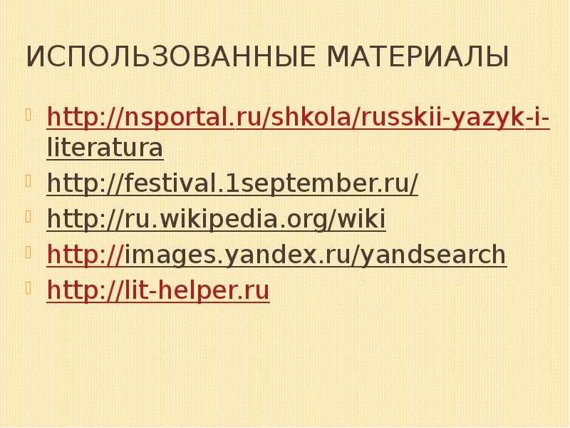 Использованные материалы
http://nsportal.ru/shkola/russkii-yazyk-i-literatura
http://festival.1september.ru/
http://ru.wikipedia.org/wiki
http://images.yandex.ru/yandsearch
http://lit-helper.ru Использованные материалы
http://nsportal.ru/shkola/russkii-yazyk-i-literatura
http://festival.1september.ru/
http://ru.wikipedia.org/wiki
http://images.yandex.ru/yandsearch
http://lit-helper.ru