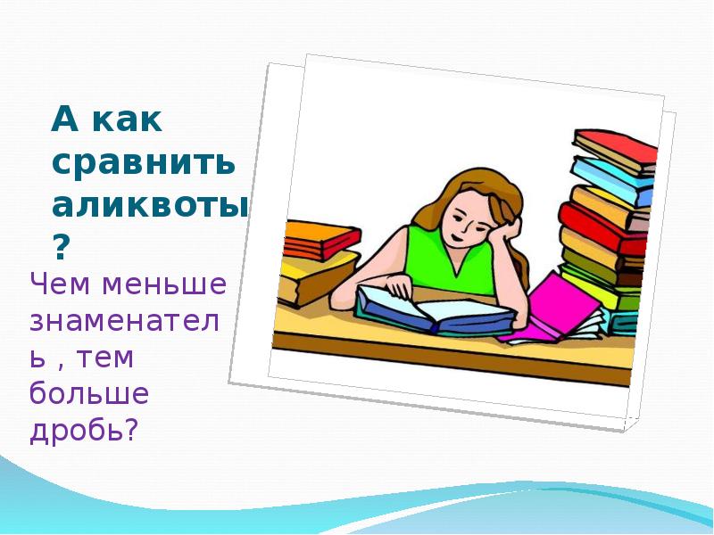 А как сравнить аликвоты?
Чем меньше знаменатель , тем больше дробь? А как сравнить аликвоты?
Чем меньше знаменатель , тем больше дробь?