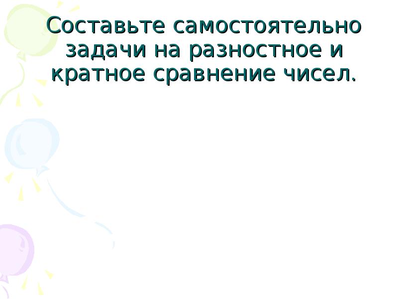 Составьте самостоятельно задачи на разностное и кратное сравнение чисел. Составьте самостоятельно задачи на разностное и кратное сравнение чисел.
