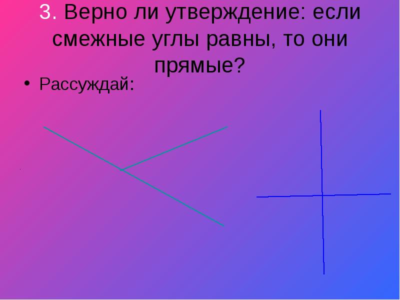 Вертикальные углы верны. Вертикальные углы. Смежные углы. Смежные углы равны. Если смежные углы равны то они прямые.