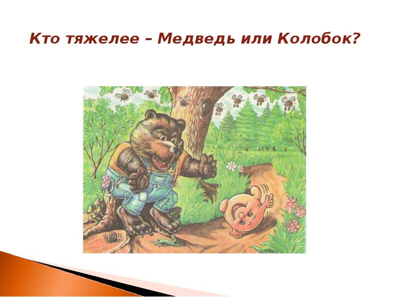Кто тяжелее – Медведь или Колобок?
Кто тяжелее – Медведь или Кто тяжелее – Медведь или Колобок?
Кто тяжелее – Медведь или