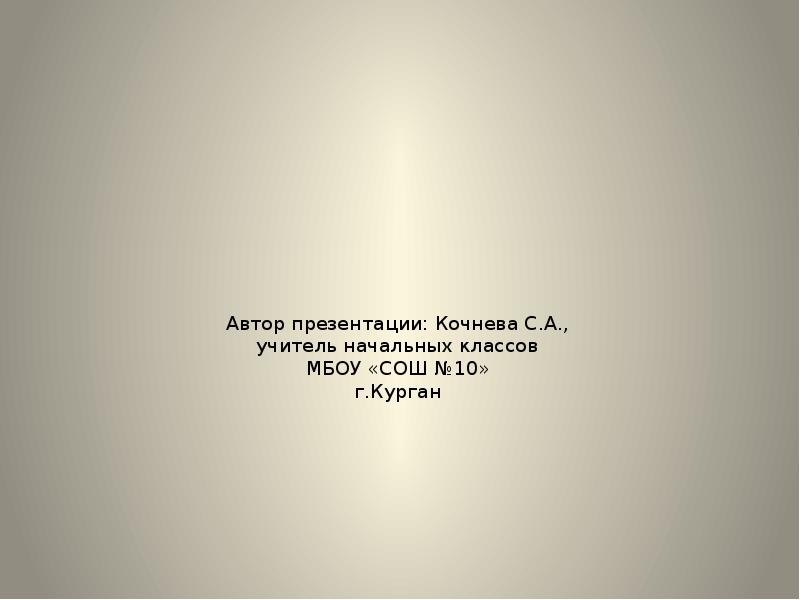 Автор презентации: Кочнева С.А., учитель начальных классов МБОУ «СОШ №10» г.Курган Автор презентации: Кочнева С.А., учитель начальных классов МБОУ «СОШ №10» г.Курган
