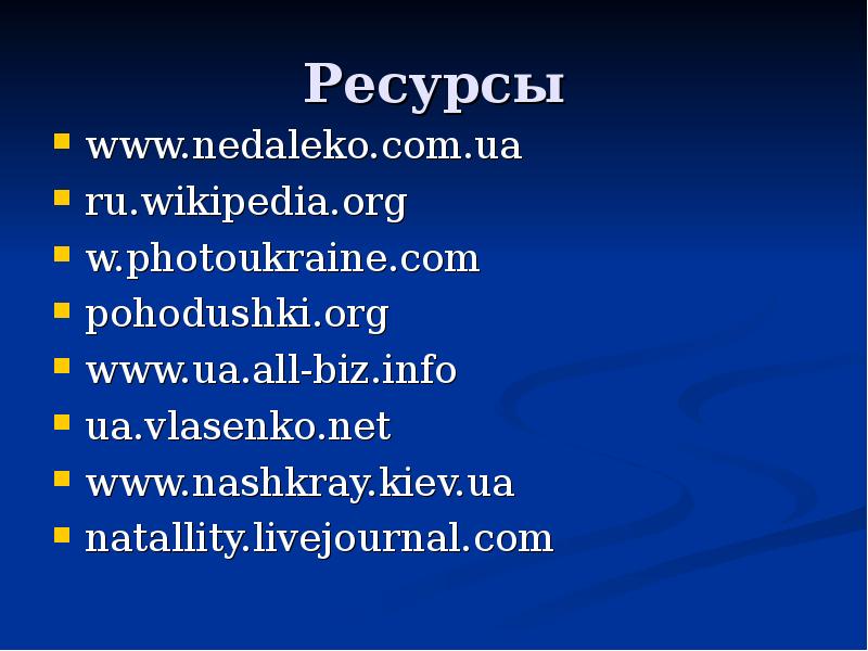 Ресурсы www.nedaleko.com.ua  ru.wikipedia.org w.photoukraine.com pohodushki.org www.ua.all-biz.info ua.vlasenko.net www.nashkray.kiev.ua natallity.livejournal.com