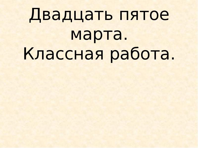 Двадцать пятое. Двадцать пятое марта. Двадцать пятое марта классная работа. Пятое марта классная работа.