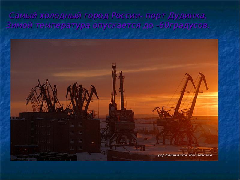 Самый холодный город России- порт Дудинка, Зимой температура опускается до -60градусов.
