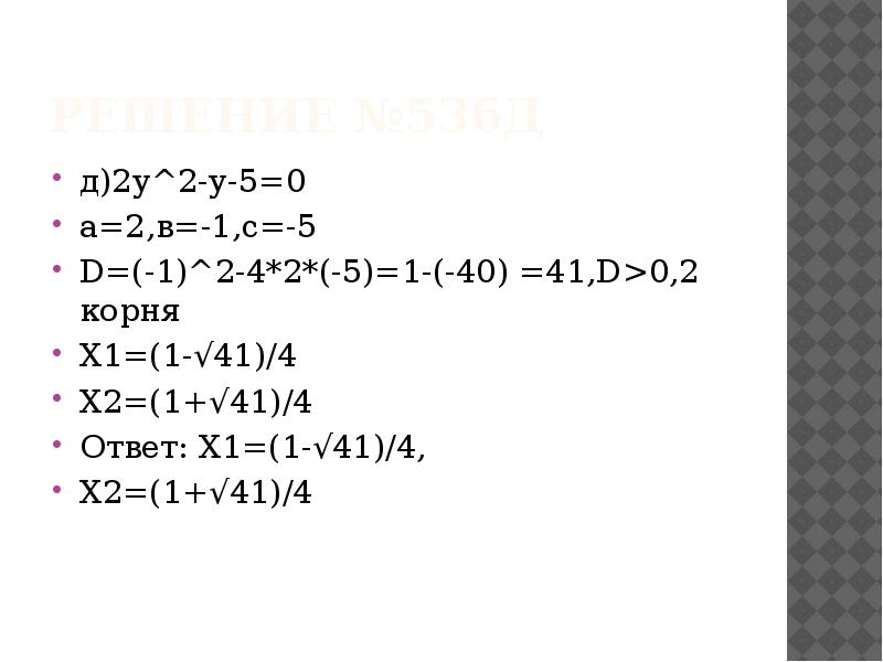 Решение №536д
д)2у^2-у-5=0
а=2,в=-1,с=-5
D=(-1)^2-4*2*(-5)=1-(-40) =41,D>0,2 корня
Х1=(1-√41)/4
Х2=(1+√41)/4
Ответ: Х1=(1-√41)/4,
Решение №536д
д)2у^2-у-5=0
а=2,в=-1,с=-5
D=(-1)^2-4*2*(-5)=1-(-40) =41,D>0,2 корня
Х1=(1-√41)/4
Х2=(1+√41)/4
Ответ: Х1=(1-√41)/4,