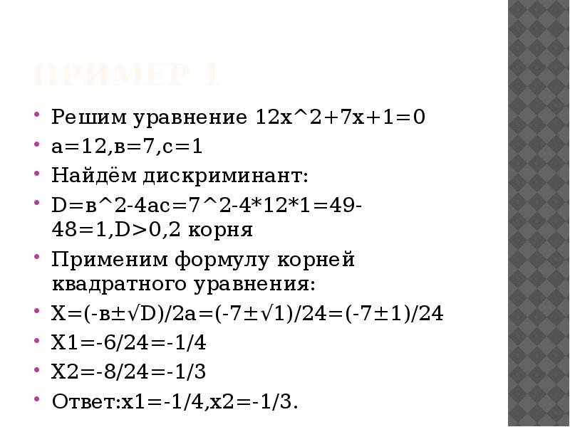 Пример 1
Решим уравнение 12x^2+7x+1=0
а=12,в=7,с=1
Найдём дискриминант:
D=в^2-4ас=7^2-4*12*1=49-48=1,D>0,2 корня
Применим Пример 1
Решим уравнение 12x^2+7x+1=0
а=12,в=7,с=1
Найдём дискриминант:
D=в^2-4ас=7^2-4*12*1=49-48=1,D>0,2 корня
Применим