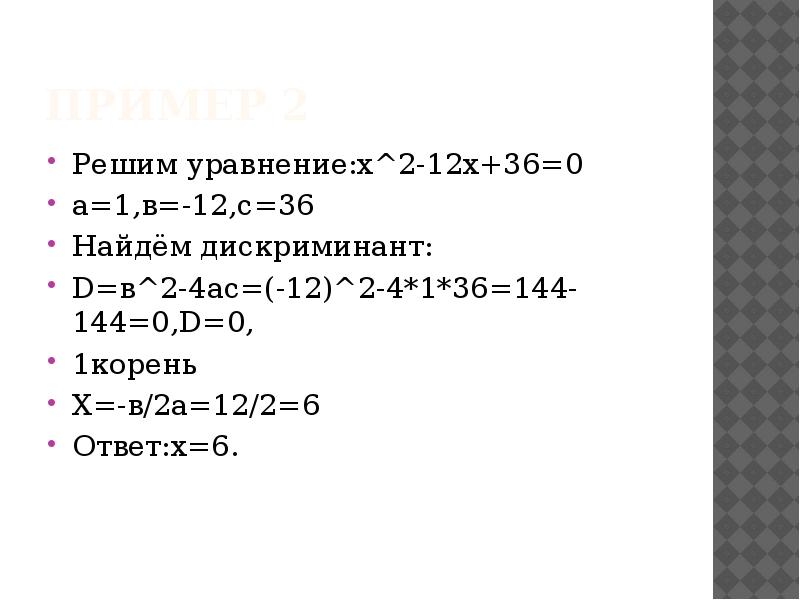 Пример 2
Решим уравнение:х^2-12х+36=0
а=1,в=-12,с=36
Найдём дискриминант:
D=в^2-4ac=(-12)^2-4*1*36=144-144=0,D=0,
1корень
Х=-в/2а=12/2=6
Ответ:х=6. Пример 2
Решим уравнение:х^2-12х+36=0
а=1,в=-12,с=36
Найдём дискриминант:
D=в^2-4ac=(-12)^2-4*1*36=144-144=0,D=0,
1корень
Х=-в/2а=12/2=6
Ответ:х=6.