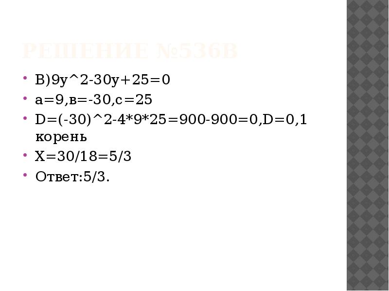 Решение №536в
В)9у^2-30у+25=0
а=9,в=-30,с=25
D=(-30)^2-4*9*25=900-900=0,D=0,1 корень
Х=30/18=5/3
Ответ:5/3. Решение №536в
В)9у^2-30у+25=0
а=9,в=-30,с=25
D=(-30)^2-4*9*25=900-900=0,D=0,1 корень
Х=30/18=5/3
Ответ:5/3.