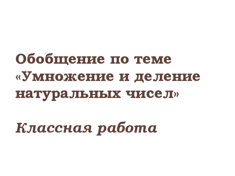 Обобщение по теме «Умножение и деление натуральных чисел» Классная работа Обобщение по теме «Умножение и деление натуральных чисел» Классная работа