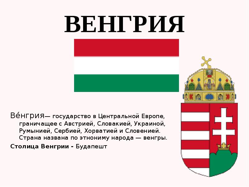 Ве́нгрия— государство в Центральной Европе, граничащее с Австрией, Словакией, Украиной, Румынией,