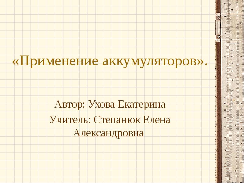 «Применение аккумуляторов».
Автор: Ухова Екатерина
Учитель: Степанюк Елена Александровна «Применение аккумуляторов».
Автор: Ухова Екатерина
Учитель: Степанюк Елена Александровна