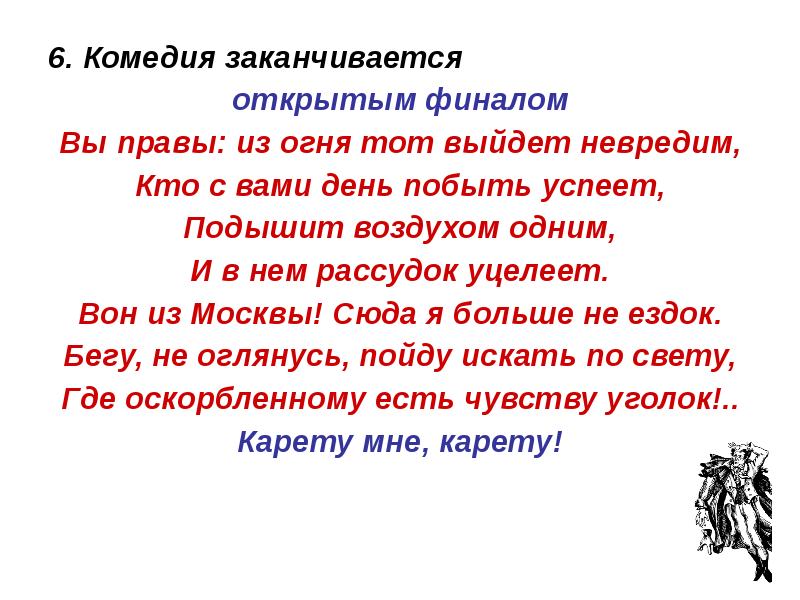 Вы правы. Вы правы из огня тот выйдет невредим. Подышит воздухом одним и в нем рассудок уцелеет. Какими словами заканчивается комедия. Вон из Москвы сюда я больше не ездок бегу.