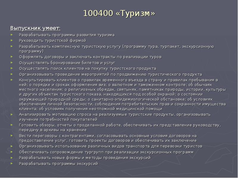 100400 «Туризм»
Выпускник умеет:
Разрабатывать программы развития туризма
Руководить туристской фирмой
100400 «Туризм»
Выпускник умеет:
Разрабатывать программы развития туризма
Руководить туристской фирмой