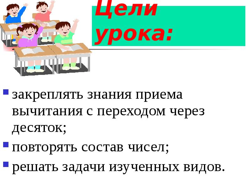 Цели урока:
закреплять знания приема вычитания с переходом через десяток;
повторять Цели урока:
закреплять знания приема вычитания с переходом через десяток;
повторять