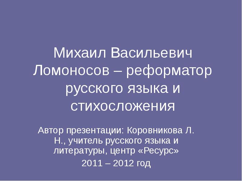 Михаил Васильевич Ломоносов – реформатор русского языка и стихосложения
Автор презентации: Михаил Васильевич Ломоносов – реформатор русского языка и стихосложения
Автор презентации: