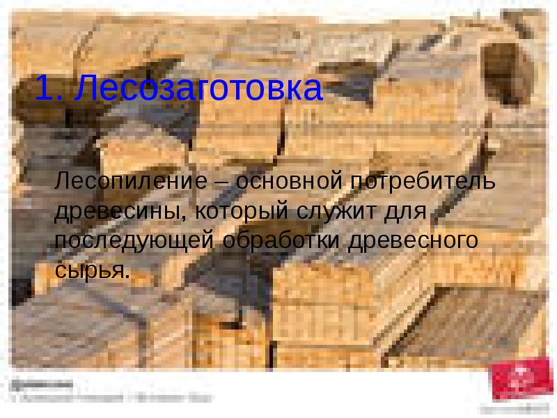 1. Лесозаготовка 1. Лесозаготовка   Лесопиление – основной потребитель древесины,