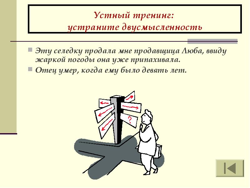 Устный тренинг:
устраните двусмысленность
Эту селедку продала мне продавщица Люба, ввиду жаркой погоды она уже припахивала.
Отец умер, когда ему было девять лет.