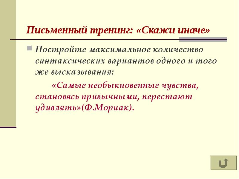 Письменный тренинг: «Скажи иначе»
Постройте максимальное количество синтаксических вариантов одного и того же высказывания:
«Самые необыкновенные чувства, становясь привычными, перестают удивлять»(Ф.Мориак).