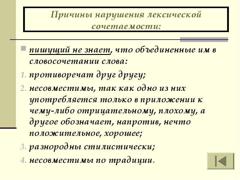 Причины нарушения лексической сочетаемости:
пишущий не знает, что объединенные им в словосочетании слова:
противоречат друг другу;
несовместимы, так как одно из них употребляется только в приложении к чему-либо отрицательному, плохому, а другое обозначает, напротив, нечто положительное, хорошее;
разнородны стилистически;
несовместимы по традиции.
