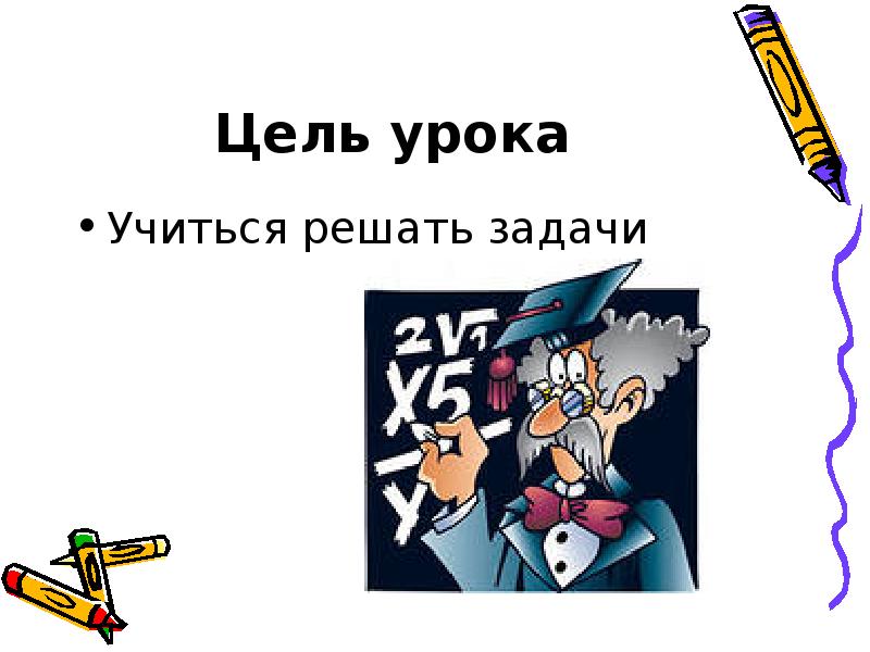Цель урока
Учиться решать задачи Цель урока
Учиться решать задачи