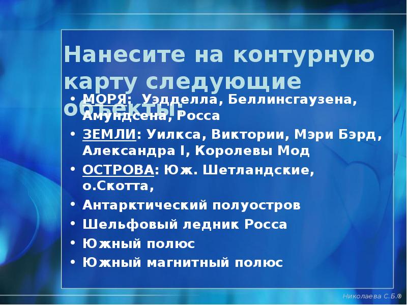 Нанесите на контурную карту следующие объекты:
МОРЯ: Уэдделла, Беллинсгаузена, Амундсена, Росса
Нанесите на контурную карту следующие объекты:
МОРЯ: Уэдделла, Беллинсгаузена, Амундсена, Росса