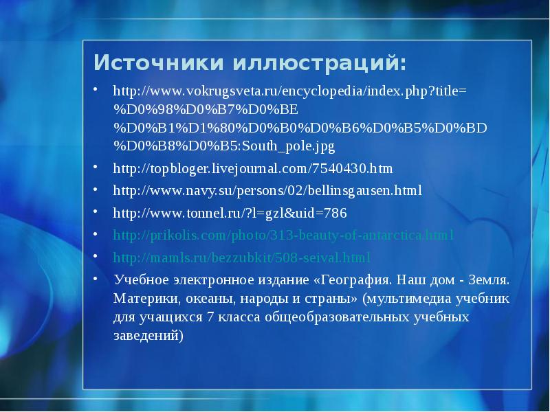 Источники иллюстраций:
http://www.vokrugsveta.ru/encyclopedia/index.php?title=%D0%98%D0%B7%D0%BE%D0%B1%D1%80%D0%B0%D0%B6%D0%B5%D0%BD%D0%B8%D0%B5:South_pole.jpg
http://topbloger.livejournal.com/7540430.htm
http://www.navy.su/persons/02/bellinsgausen.html
http://www.tonnel.ru/?l=gzl&uid=786
http://prikolis.com/photo/313-beauty-of-antarctica.html
http://mamls.ru/bezzubkit/508-seival.html
Учебное электронное издание Источники иллюстраций:
http://www.vokrugsveta.ru/encyclopedia/index.php?title=%D0%98%D0%B7%D0%BE%D0%B1%D1%80%D0%B0%D0%B6%D0%B5%D0%BD%D0%B8%D0%B5:South_pole.jpg
http://topbloger.livejournal.com/7540430.htm
http://www.navy.su/persons/02/bellinsgausen.html
http://www.tonnel.ru/?l=gzl&uid=786
http://prikolis.com/photo/313-beauty-of-antarctica.html
http://mamls.ru/bezzubkit/508-seival.html
Учебное электронное издание