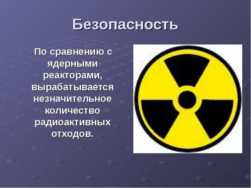 Безопасность   По сравнению с ядерными реакторами, вырабатывается незначительное количество