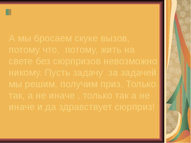 Удаться никто. Ведь на свете без сюрпризов невозможно никому. Потому что потому жить на свете без сюрпризов невозможно. А мы бросаем скуке вызов. А мы бросаем скуке вызов потому что потому жить на свете.