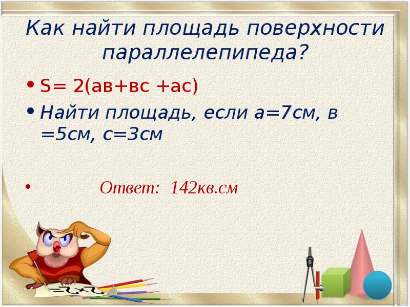 Как найти площадь поверхности параллелепипеда?
S= 2(ав+вс +ас)
Найти площадь, Как найти площадь поверхности параллелепипеда?
S= 2(ав+вс +ас)
Найти площадь,