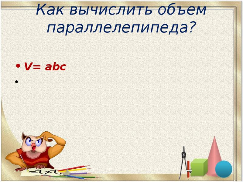 Как вычислить объем параллелепипеда?
V= abc Как вычислить объем параллелепипеда?
V= abc