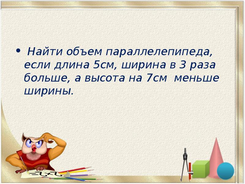 Найти объем параллелепипеда, если длина 5см, ширина в 3 раза больше, Найти объем параллелепипеда, если длина 5см, ширина в 3 раза больше,