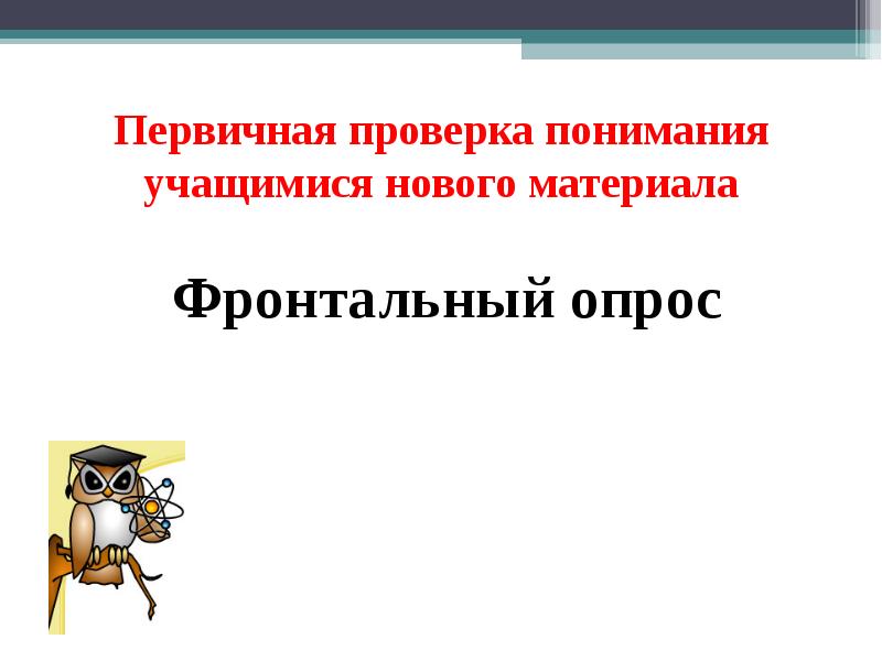 Первичная проверка понимания учащимися нового материала Фронтальный опрос Первичная проверка понимания учащимися нового материала Фронтальный опрос