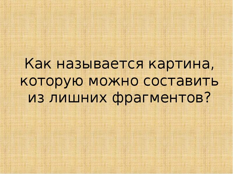 Как называется картина, которую можно составить из лишних фрагментов? Как называется картина, которую можно составить из лишних фрагментов?