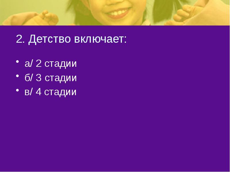 2. Детство включает:
а/ 2 стадии
б/ 3 стадии
в/ 4 2. Детство включает:
а/ 2 стадии
б/ 3 стадии
в/ 4