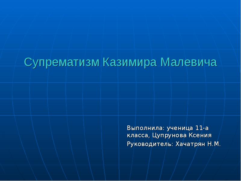 Супрематизм Казимира Малевича Выполнила: ученица 11-а класса, Цупрунова Ксения Руководитель: Хачатрян
