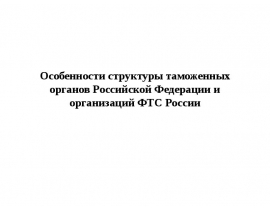 Особенности структуры таможенных органов Российской Федерации и организаций ФТС России