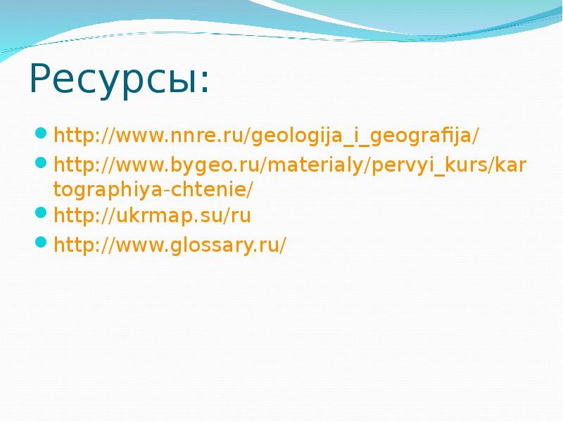 Ресурсы: http://www.nnre.ru/geologija_i_geografija/ http://www.bygeo.ru/materialy/pervyi_kurs/kartographiya-chtenie/ http://ukrmap.su/ru http://www.glossary.ru/